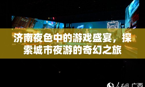 濟(jì)南夜色中的游戲盛宴，探索城市夜游的奇幻之旅