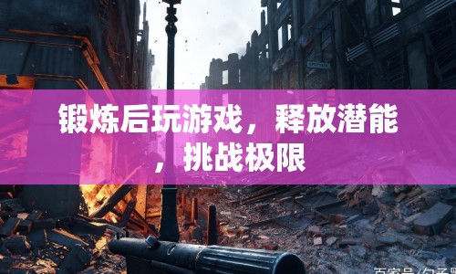 鍛煉后挑戰(zhàn)極限，釋放潛能，玩游戲更有趣
