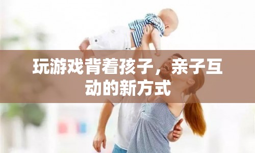 親子互動(dòng)新方式，背著孩子玩游戲