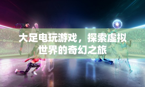 探索虛擬世界，大足電玩游戲的奇幻之旅