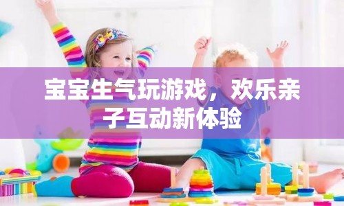 寶寶生氣玩游戲，親子互動(dòng)新體驗(yàn)