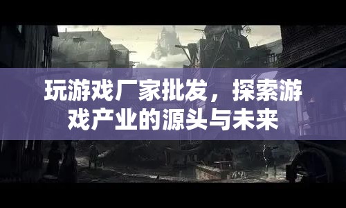 探索游戲產(chǎn)業(yè)源頭與未來(lái)，游戲廠家批發(fā)揭秘