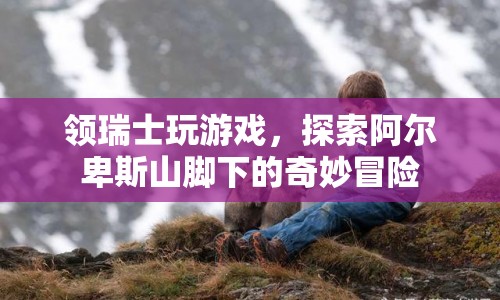 阿爾卑斯山腳下的奇妙冒險，領(lǐng)瑞士玩游戲