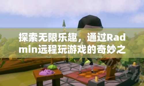 Radmin，開啟遠(yuǎn)程游戲奇妙之旅