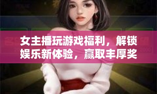 女主播解鎖游戲福利，打造娛樂新體驗