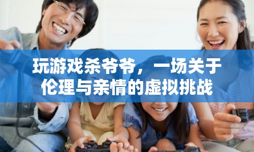 玩游戲殺爺爺，虛擬挑戰(zhàn)下的倫理與親情抉擇