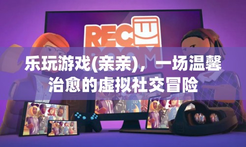 樂(lè)玩游戲，一場(chǎng)溫馨治愈的虛擬社交冒險(xiǎn)之旅