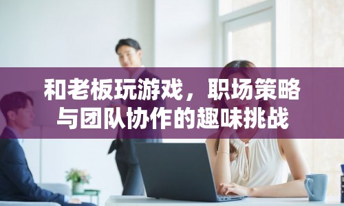 職場游戲，策略與團(tuán)隊(duì)協(xié)作的趣味挑戰(zhàn)