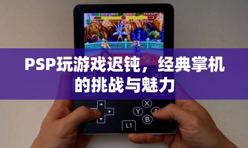 PSP經(jīng)典掌機(jī)，挑戰(zhàn)與魅力中的游戲遲鈍問題