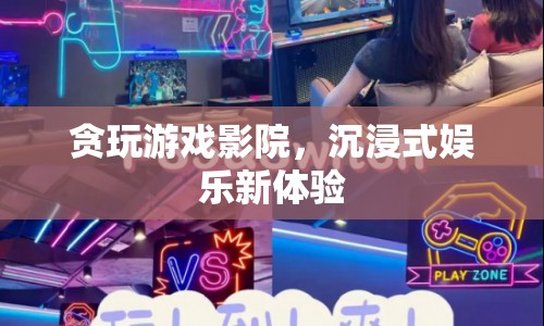 貪玩游戲影院，開(kāi)啟沉浸式娛樂(lè)新篇章