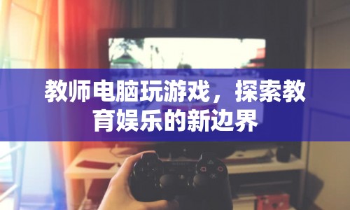 教師電腦游戲，探索教育娛樂新邊界