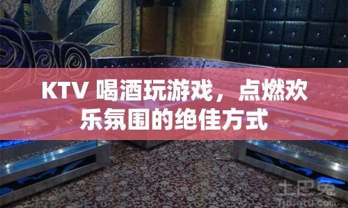 KTV 喝酒玩游戲，點(diǎn)燃?xì)g樂氛圍的絕佳方式