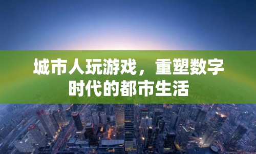 數(shù)字時代重塑都市生活，城市人玩游戲的新體驗