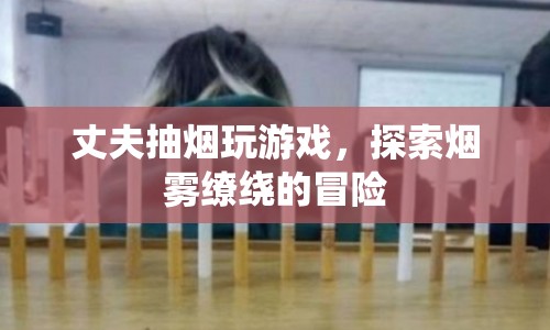 丈夫沉迷游戲與煙霧，探索他的冒險世界