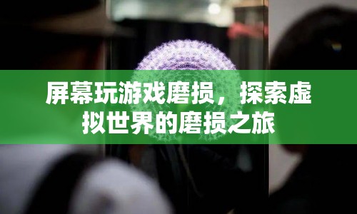 探索虛擬世界的磨損之旅，屏幕玩游戲磨損揭秘