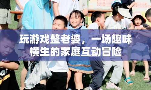 家庭歡樂挑戰(zhàn)，玩游戲整老婆的趣味冒險(xiǎn)