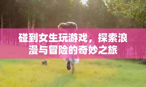 女生游戲探索，浪漫與冒險(xiǎn)的奇妙之旅