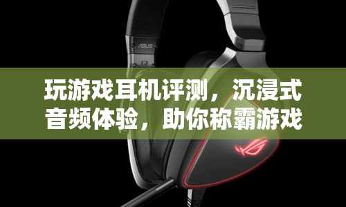 沉浸式音頻體驗，游戲耳機評測助你稱霸游戲世界