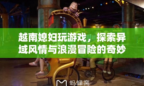 越南媳婦的浪漫冒險(xiǎn)，異域風(fēng)情與游戲之旅