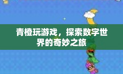 青橙玩游戲，探索數(shù)字世界的奇妙之旅
