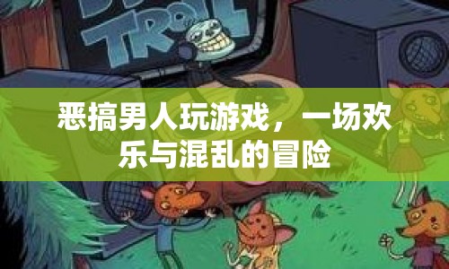 惡搞男人歡樂(lè)大亂斗，游戲與冒險(xiǎn)的瘋狂碰撞