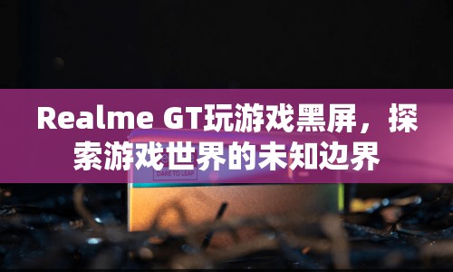 Realme GT玩游戲黑屏，探索游戲世界的未知邊界  第1張