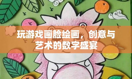 數(shù)字繪畫的盛宴，玩游戲畫臉，創(chuàng)意與藝術(shù)的碰撞