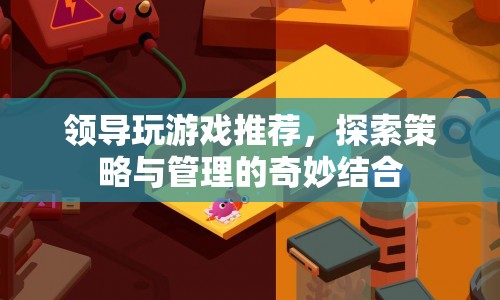領(lǐng)導(dǎo)的游戲推薦，探索策略與管理的奇妙結(jié)合