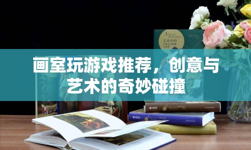 創(chuàng)意與藝術的碰撞，畫室游戲推薦