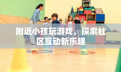 社區(qū)互動新體驗，附近小孩玩游戲探索樂趣