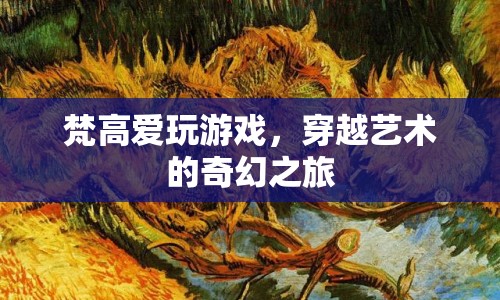 梵高游戲，穿越藝術(shù)的奇幻之旅