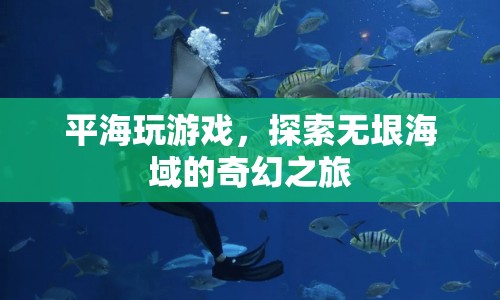 探索無(wú)垠海域，平海游戲的奇幻之旅