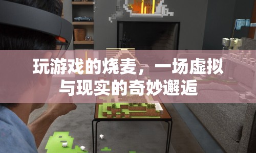 燒麥的虛擬與現(xiàn)實，一場游戲世界的奇妙邂逅