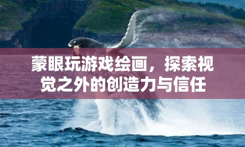 蒙眼繪畫(huà)挑戰(zhàn)，探索創(chuàng)造力與信任的新境界