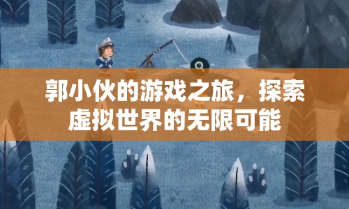 郭小伙的虛擬世界探險(xiǎn)，解鎖游戲之旅的無(wú)限可能