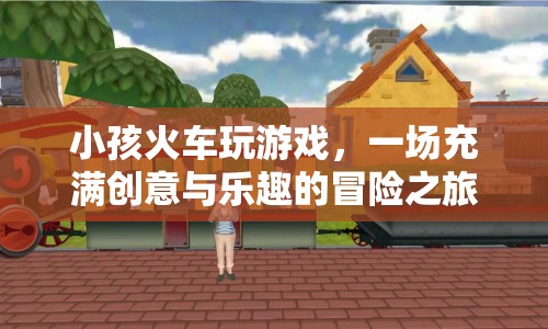 小孩火車玩游戲，創(chuàng)意與樂趣的冒險(xiǎn)之旅