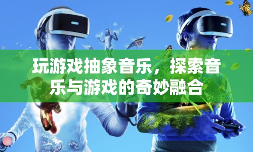 游戲與音樂的奇妙融合，探索抽象音樂的新境界