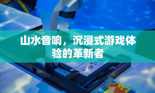 山水音響，打造沉浸式游戲體驗的革命性變革
