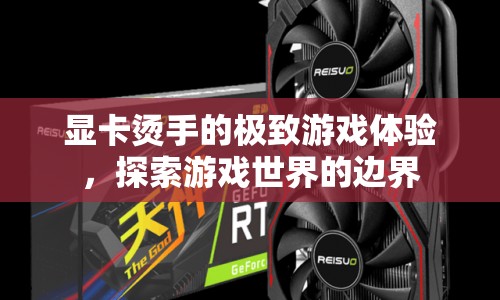 燙手顯卡打造極致游戲體驗(yàn)，探索游戲世界新邊界