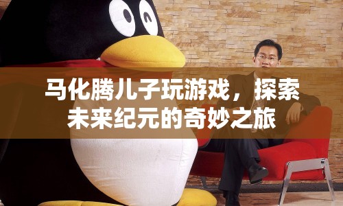 馬化騰兒子探索未來紀元的奇妙游戲之旅