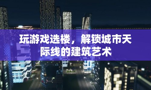 解鎖城市天際線的建筑藝術(shù)，玩游戲選樓