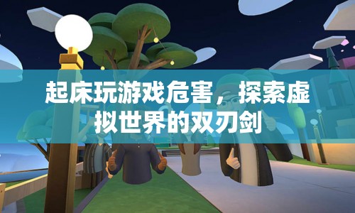 起床玩游戲危害，探索虛擬世界的雙刃劍