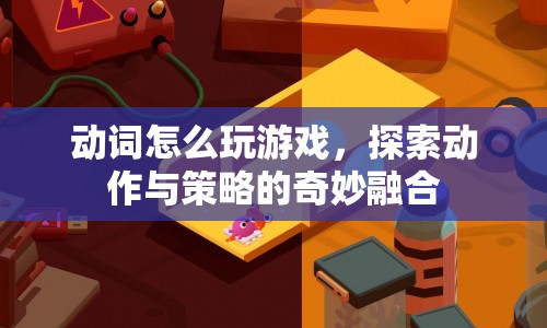 探索動(dòng)詞的奇妙游戲，動(dòng)作與策略的完美融合