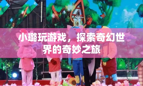 小璐的奇幻世界之旅，探索奇妙的游戲世界