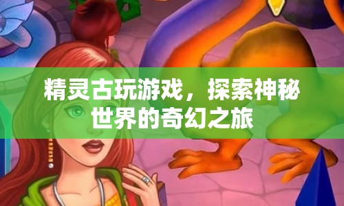 精靈古玩游戲，奇幻之旅探索神秘世界