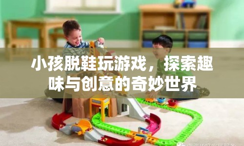 探索趣味與創(chuàng)意，小孩脫鞋玩游戲的奇妙世界