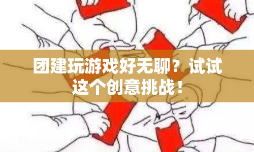 團(tuán)建新玩法，挑戰(zhàn)創(chuàng)意極限，告別無聊游戲！