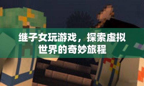 探索虛擬世界的奇妙旅程，繼子女與游戲的奇妙邂逅