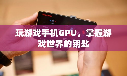 玩游戲手機(jī)GPU，解鎖游戲世界的鑰匙