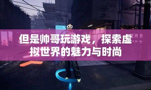 帥哥探索虛擬世界，游戲魅力與時尚并存